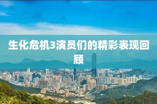 生化危机3演员们的精彩表现回顾