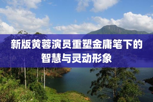 新版黄蓉演员重塑金庸笔下的智慧与灵动形象