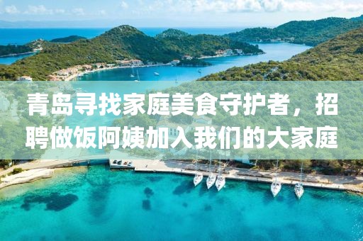 青岛寻找家庭美食守护者，招聘做饭阿姨加入我们的大家庭