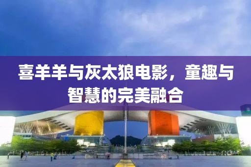 喜羊羊与灰太狼电影，童趣与智慧的完美融合