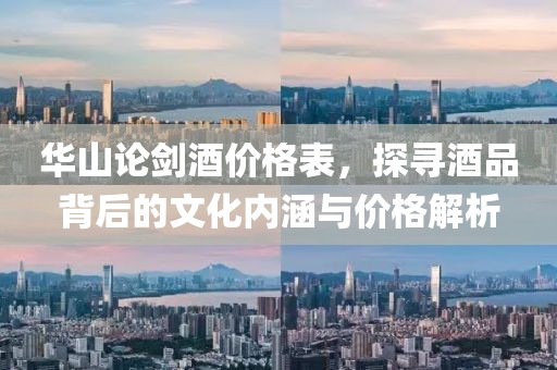 华山论剑酒价格表，探寻酒品背后的文化内涵与价格解析