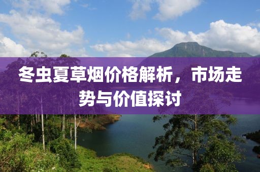 冬虫夏草烟价格解析，市场走势与价值探讨