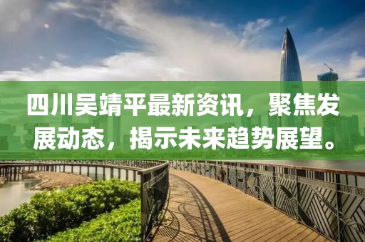 四川吴靖平最新资讯，聚焦发展动态，揭示未来趋势展望。