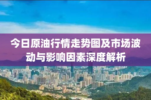 今日原油行情走势图及市场波动与影响因素深度解析