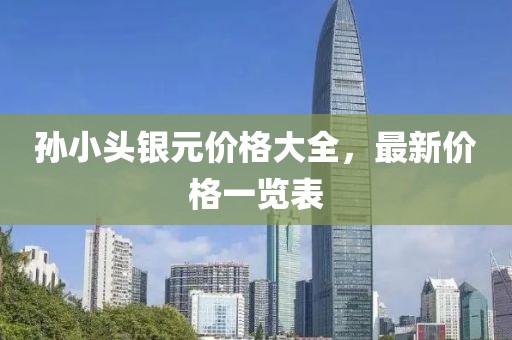 孙小头银元价格大全，最新价格一览表