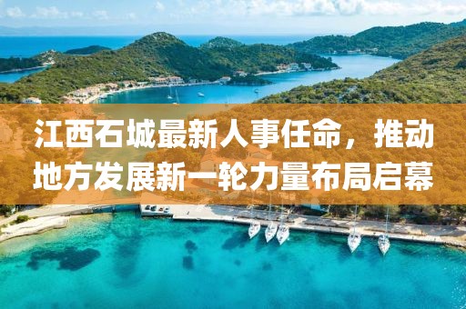 江西石城最新人事任命，推动地方发展新一轮力量布局启幕