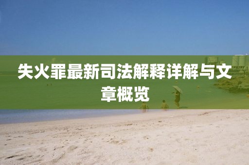 失火罪最新司法解释详解与文章概览
