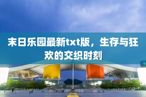 末日乐园最新txt版，生存与狂欢的交织时刻