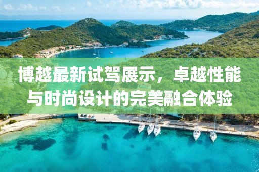 博越最新试驾展示，卓越性能与时尚设计的完美融合体验