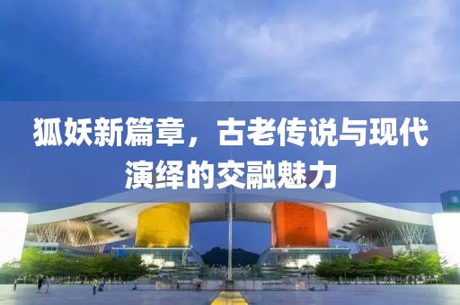 狐妖新篇章，古老传说与现代演绎的交融魅力
