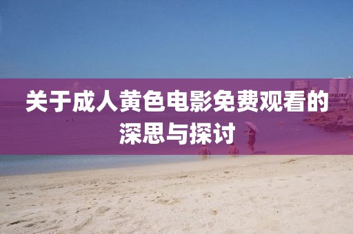 关于成人黄色电影免费观看的深思与探讨