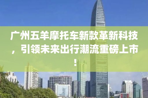 广州五羊摩托车新款革新科技，引领未来出行潮流重磅上市！