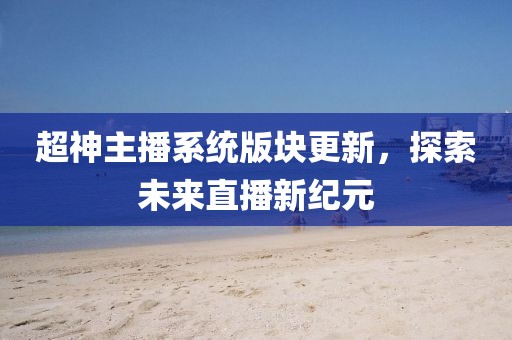 超神主播系统版块更新，探索未来直播新纪元