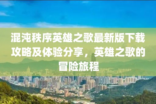 混沌秩序英雄之歌最新版下载攻略及体验分享，英雄之歌的冒险旅程