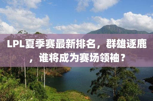 LPL夏季赛最新排名，群雄逐鹿，谁将成为赛场领袖？