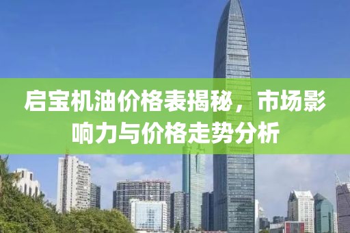 启宝机油价格表揭秘，市场影响力与价格走势分析