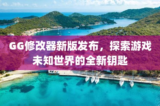 GG修改器新版发布，探索游戏未知世界的全新钥匙