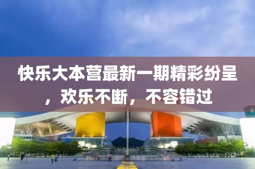 快乐大本营最新一期精彩纷呈，欢乐不断，不容错过