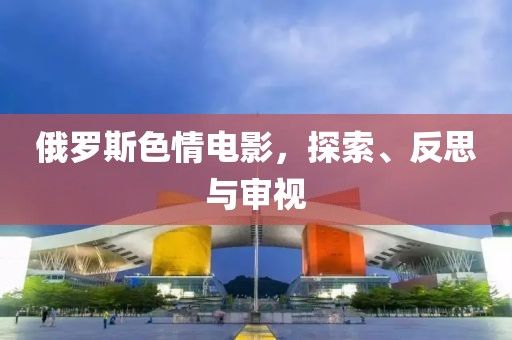 俄罗斯色情电影，探索、反思与审视
