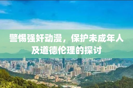 警惕强奸动漫，保护未成年人及道德伦理的探讨