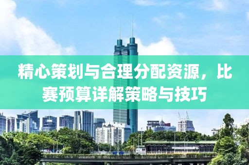 精心策划与合理分配资源，比赛预算详解策略与技巧