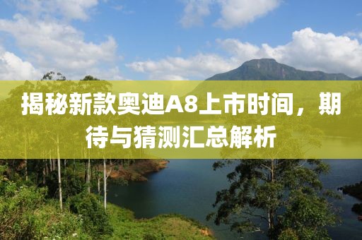 揭秘新款奥迪A8上市时间，期待与猜测汇总解析