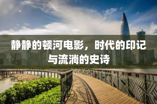 静静的顿河电影，时代的印记与流淌的史诗
