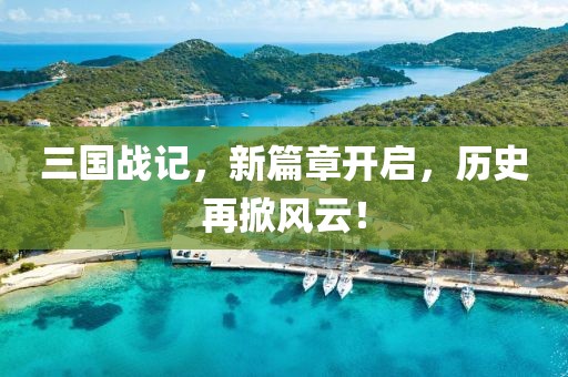 三国战记，新篇章开启，历史再掀风云！
