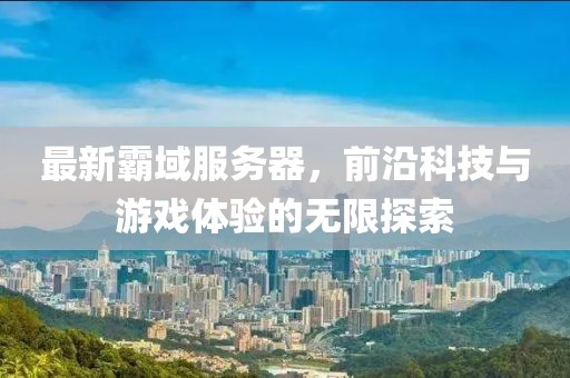 最新霸域服务器，前沿科技与游戏体验的无限探索