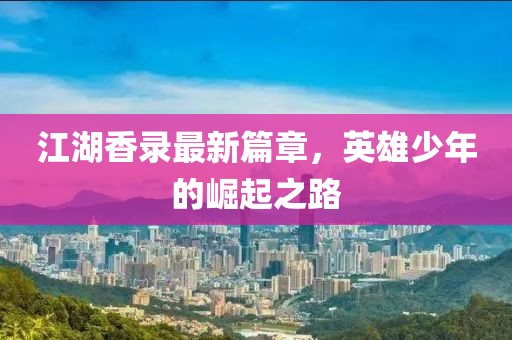 江湖香录最新篇章，英雄少年的崛起之路