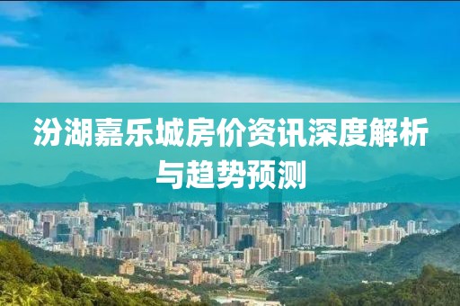 汾湖嘉乐城房价资讯深度解析与趋势预测