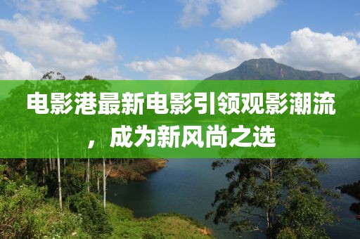 电影港最新电影引领观影潮流，成为新风尚之选