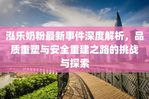泓乐奶粉最新事件深度解析，品质重塑与安全重建之路的挑战与探索