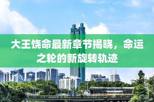 大王饶命最新章节揭晓，命运之轮的新旋转轨迹