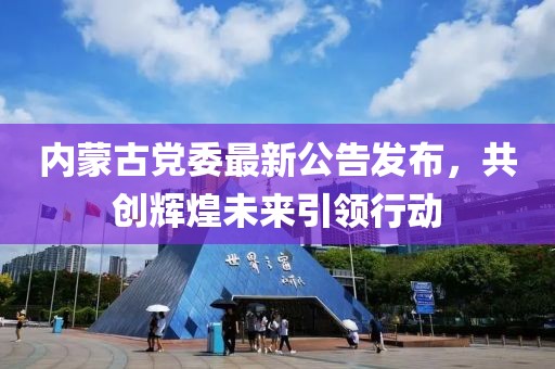 内蒙古党委最新公告发布，共创辉煌未来引领行动