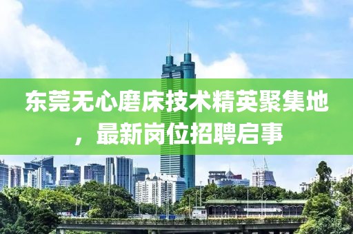 东莞无心磨床技术精英聚集地，最新岗位招聘启事