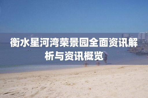 衡水星河湾荣景园全面资讯解析与资讯概览