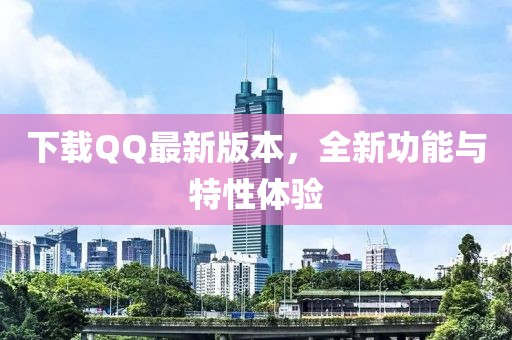 下载QQ最新版本，全新功能与特性体验
