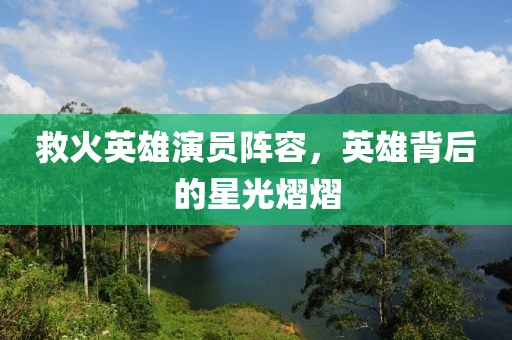 救火英雄演员阵容，英雄背后的星光熠熠