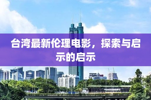 台湾最新伦理电影，探索与启示的启示