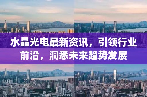 水晶光电最新资讯，引领行业前沿，洞悉未来趋势发展