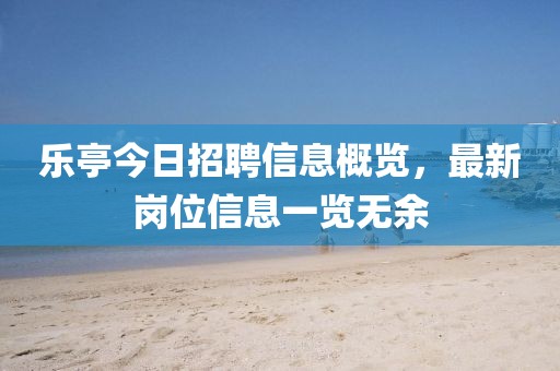 乐亭今日招聘信息概览，最新岗位信息一览无余