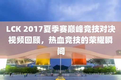 LCK 2017夏季赛巅峰竞技对决视频回顾，热血竞技的荣耀瞬间