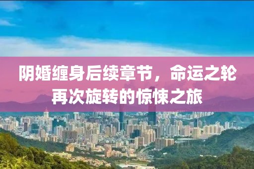阴婚缠身后续章节，命运之轮再次旋转的惊悚之旅