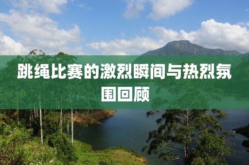 跳绳比赛的激烈瞬间与热烈氛围回顾