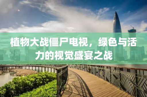 植物大战僵尸电视，绿色与活力的视觉盛宴之战