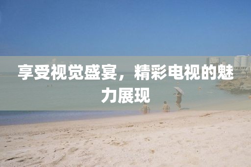 享受视觉盛宴，精彩电视的魅力展现