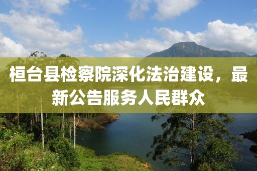桓台县检察院深化法治建设，最新公告服务人民群众