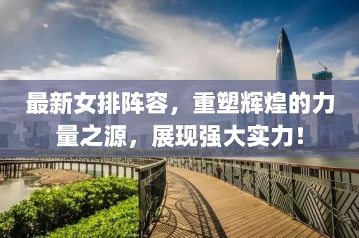 最新女排阵容，重塑辉煌的力量之源，展现强大实力！