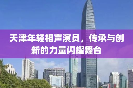 天津年轻相声演员，传承与创新的力量闪耀舞台